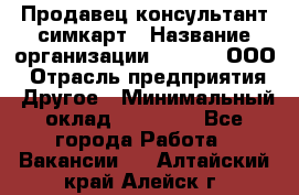 Продавец-консультант симкарт › Название организации ­ Qprom, ООО › Отрасль предприятия ­ Другое › Минимальный оклад ­ 28 000 - Все города Работа » Вакансии   . Алтайский край,Алейск г.